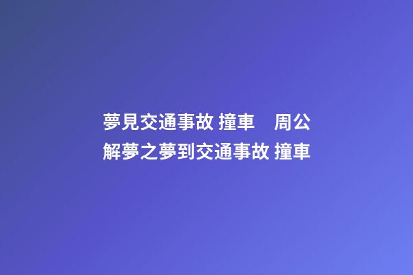 夢見交通事故 撞車　周公解夢之夢到交通事故 撞車